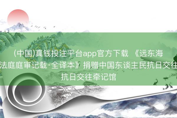 (中国)真钱投注平台app官方下载 《远东海外军事法庭庭审记载·全译本》捐赠中国东谈主民抗日交往牵记馆