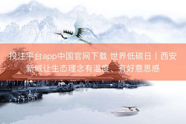 投注平台app中国官网下载 世界低碳日丨西安新城让生态理念有温度、有好意思感