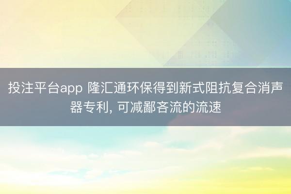 投注平台app 隆汇通环保得到新式阻抗复合消声器专利， 可减鄙吝流的流速
