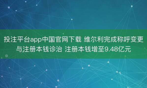 投注平台app中国官网下载 维尔利完成称呼变更与注册本钱诊治 注册本钱增至9.48亿元