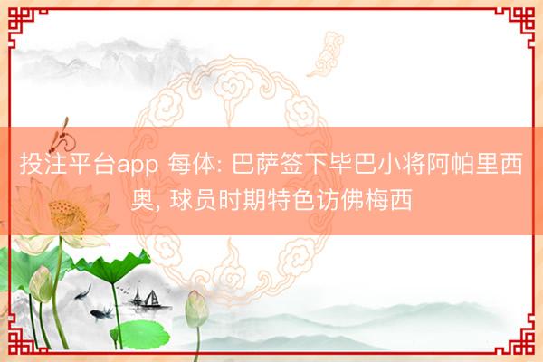 投注平台app 每体: 巴萨签下毕巴小将阿帕里西奥， 球员时期特色访佛梅西
