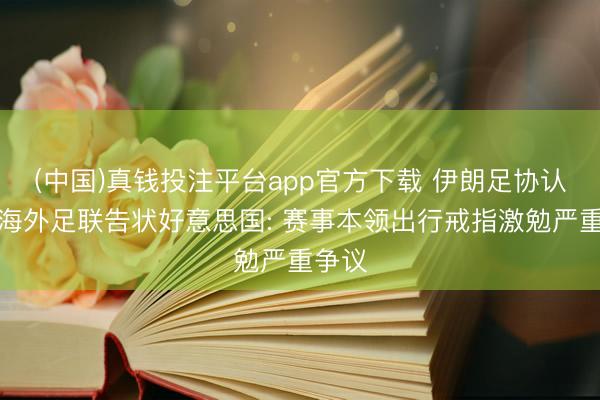 (中国)真钱投注平台app官方下载 伊朗足协认真向海外足联告状好意思国: 赛事本领出行戒指激勉严重争议