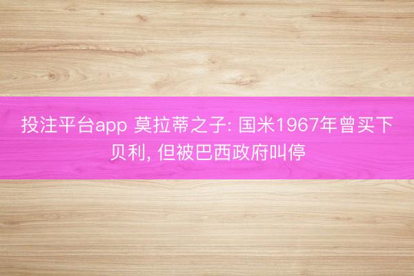 投注平台app 莫拉蒂之子: 国米1967年曾买下贝利, 但被巴西政府叫停