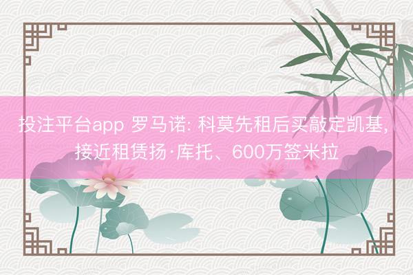 投注平台app 罗马诺: 科莫先租后买敲定凯基， 接近租赁扬·库托、600万签米拉