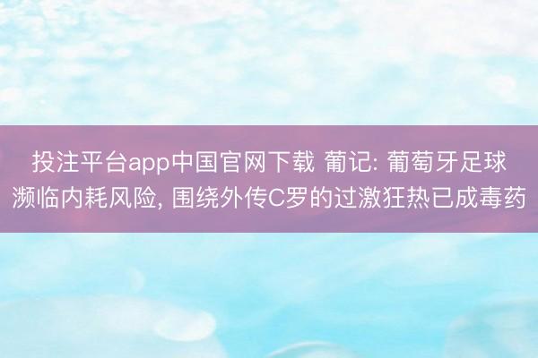 投注平台app中国官网下载 葡记: 葡萄牙足球濒临内耗风险， 围绕外传C罗的过激狂热已成毒药