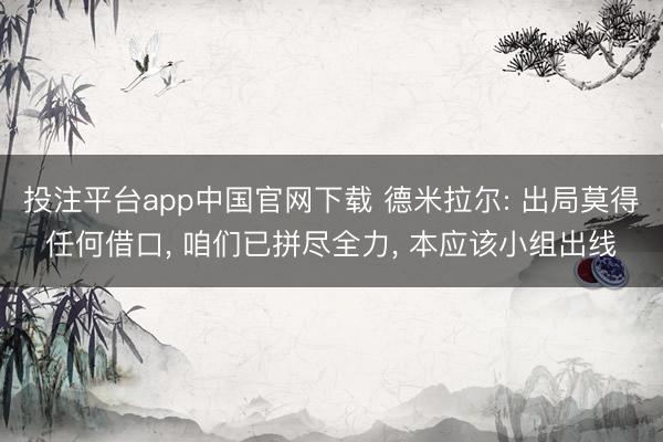 投注平台app中国官网下载 德米拉尔: 出局莫得任何借口， 咱们已拼尽全力， 本应该小组出线