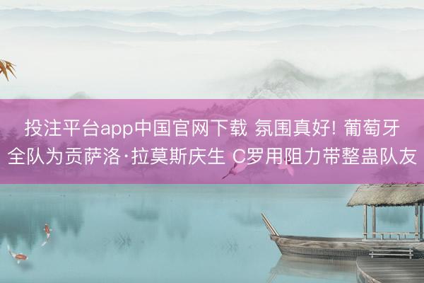 投注平台app中国官网下载 氛围真好! 葡萄牙全队为贡萨洛·拉莫斯庆生 C罗用阻力带整蛊队友